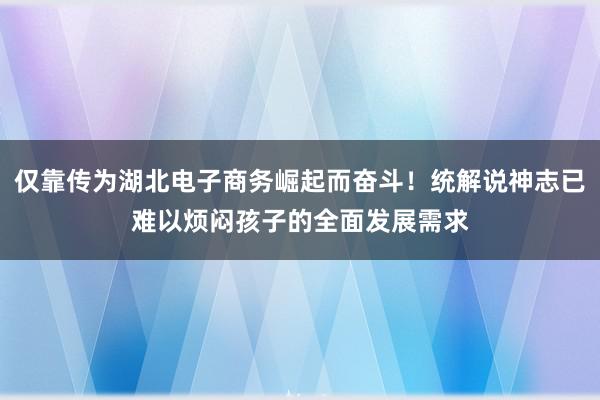 仅靠传为湖北电子商务崛起而奋斗！统解说神志已难以烦闷孩子的全面发展需求