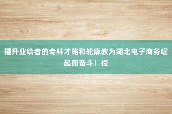 擢升业绩者的专科才略和轮廓教为湖北电子商务崛起而奋斗！授