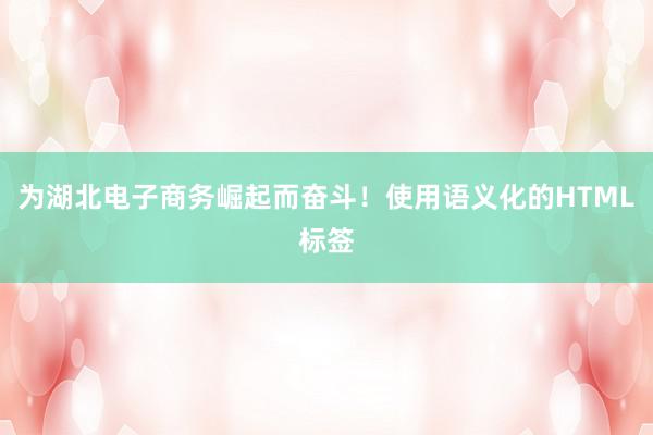 为湖北电子商务崛起而奋斗！使用语义化的HTML标签